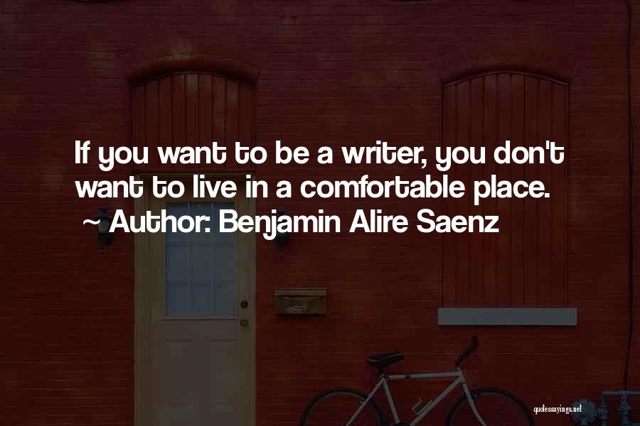Benjamin Alire Saenz Quotes: If You Want To Be A Writer, You Don't Want To Live In A Comfortable Place.