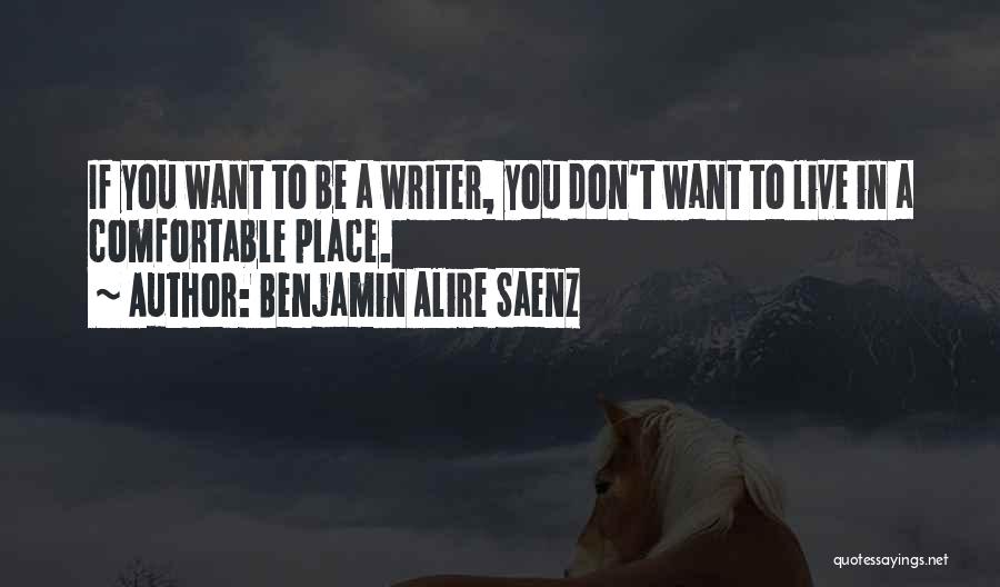 Benjamin Alire Saenz Quotes: If You Want To Be A Writer, You Don't Want To Live In A Comfortable Place.