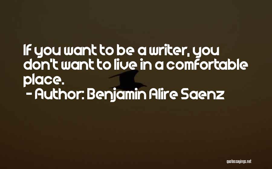 Benjamin Alire Saenz Quotes: If You Want To Be A Writer, You Don't Want To Live In A Comfortable Place.