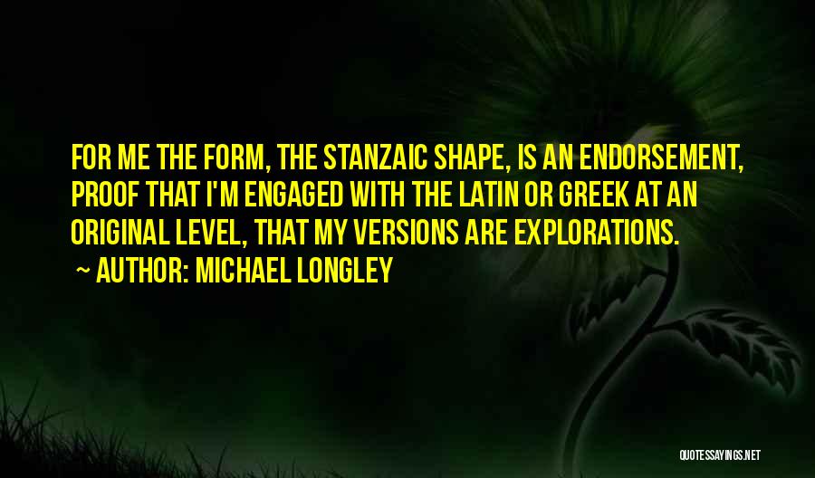 Michael Longley Quotes: For Me The Form, The Stanzaic Shape, Is An Endorsement, Proof That I'm Engaged With The Latin Or Greek At