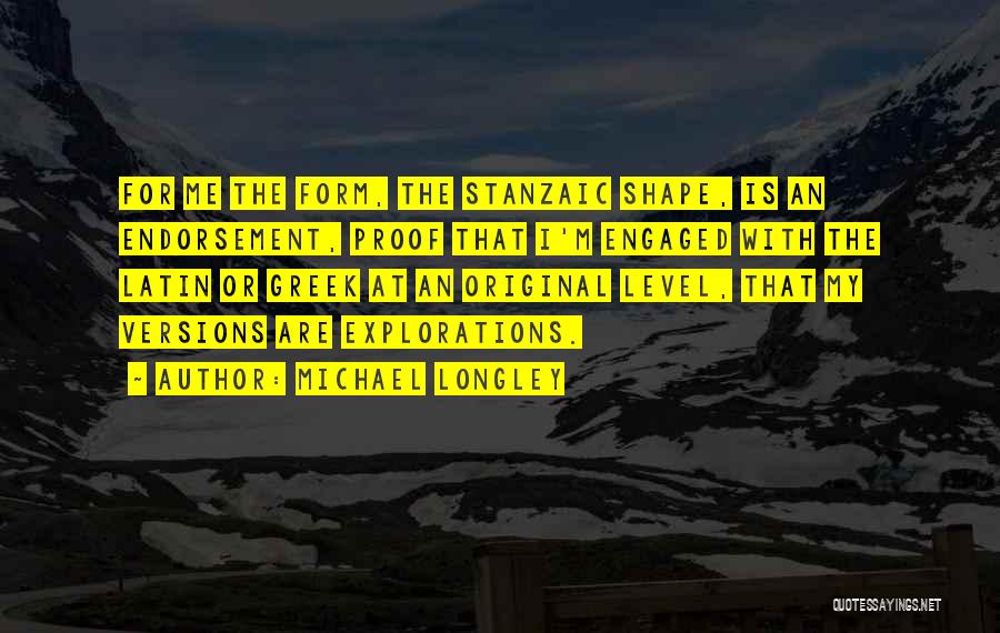 Michael Longley Quotes: For Me The Form, The Stanzaic Shape, Is An Endorsement, Proof That I'm Engaged With The Latin Or Greek At