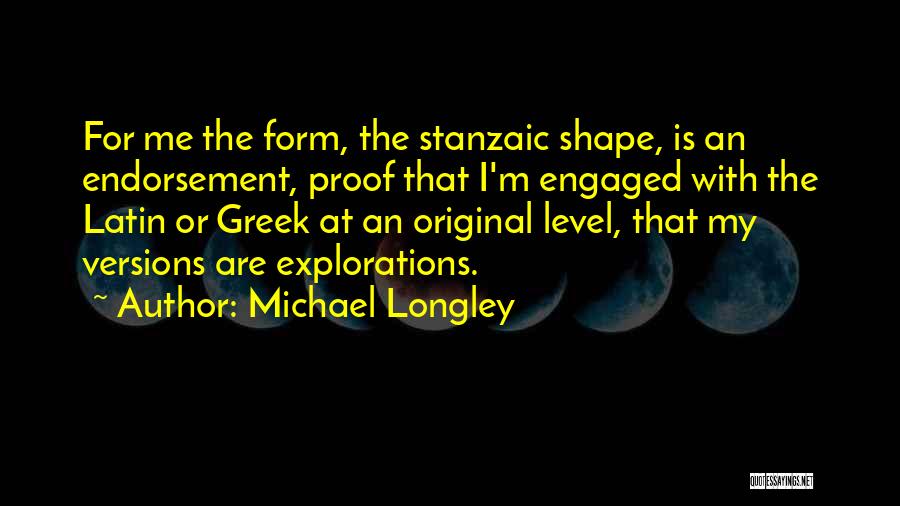Michael Longley Quotes: For Me The Form, The Stanzaic Shape, Is An Endorsement, Proof That I'm Engaged With The Latin Or Greek At