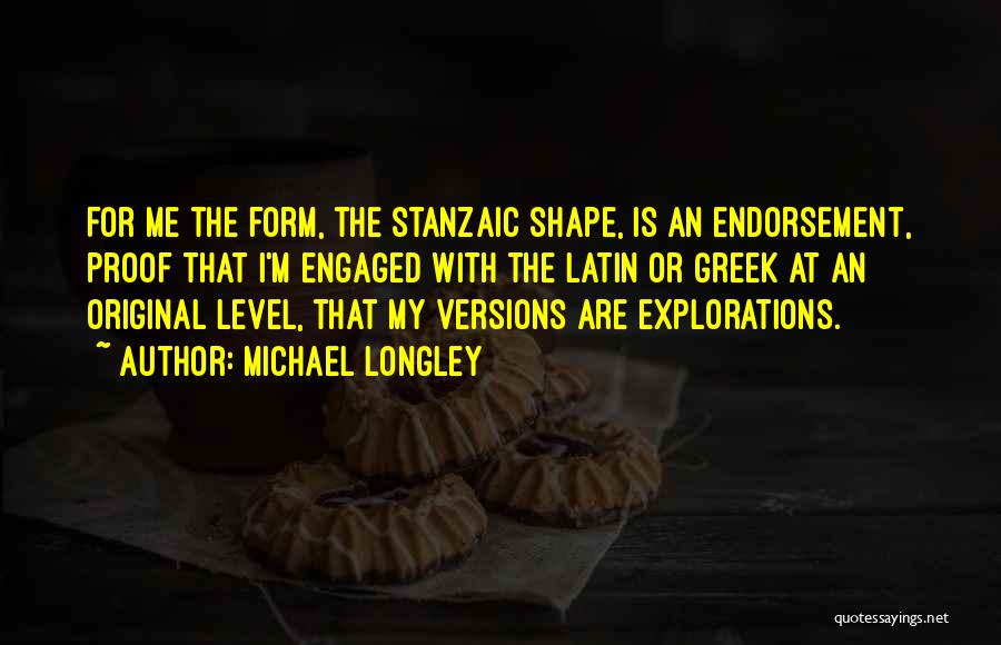 Michael Longley Quotes: For Me The Form, The Stanzaic Shape, Is An Endorsement, Proof That I'm Engaged With The Latin Or Greek At