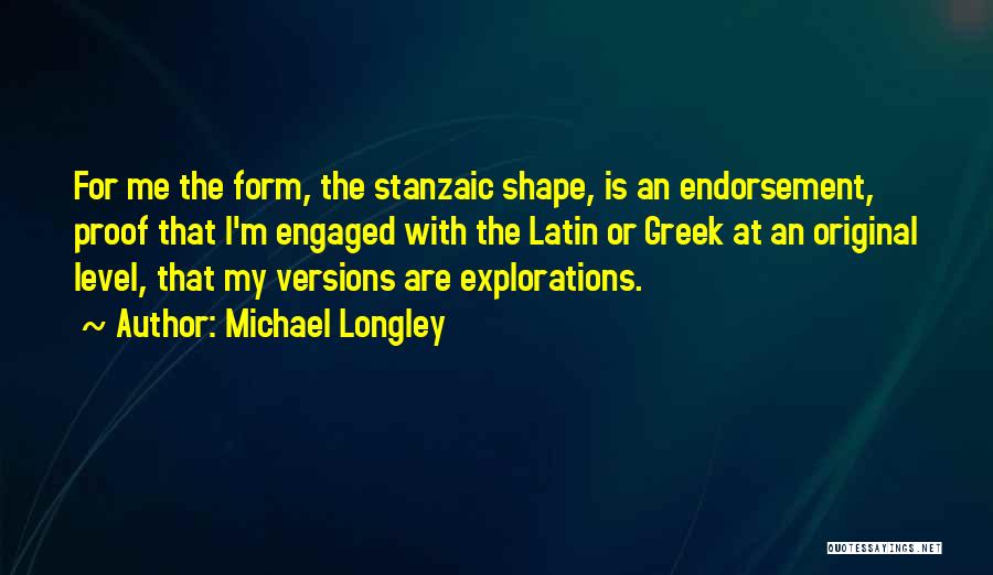 Michael Longley Quotes: For Me The Form, The Stanzaic Shape, Is An Endorsement, Proof That I'm Engaged With The Latin Or Greek At