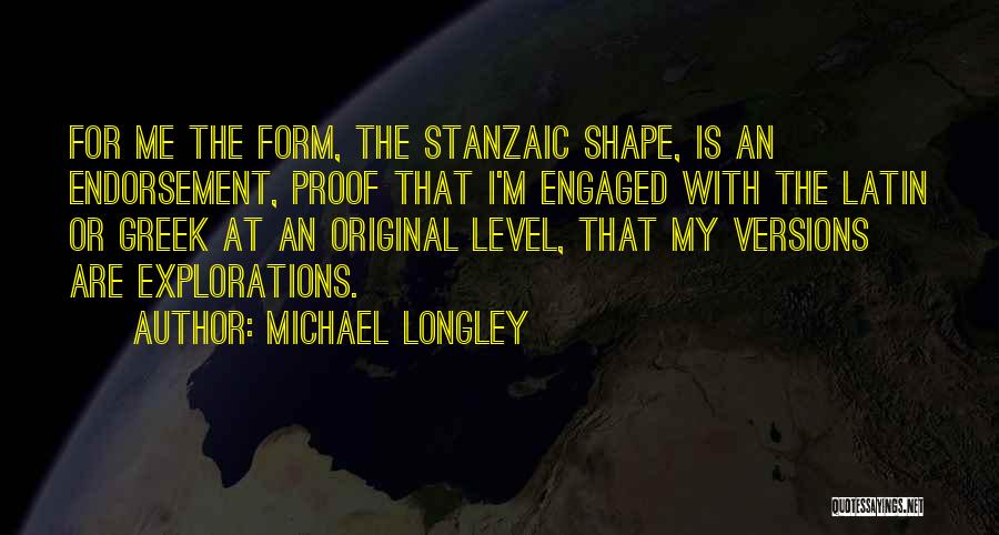 Michael Longley Quotes: For Me The Form, The Stanzaic Shape, Is An Endorsement, Proof That I'm Engaged With The Latin Or Greek At