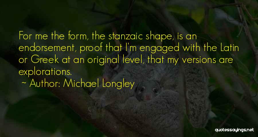 Michael Longley Quotes: For Me The Form, The Stanzaic Shape, Is An Endorsement, Proof That I'm Engaged With The Latin Or Greek At