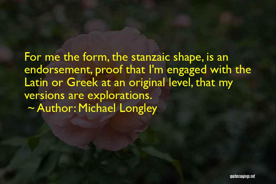 Michael Longley Quotes: For Me The Form, The Stanzaic Shape, Is An Endorsement, Proof That I'm Engaged With The Latin Or Greek At