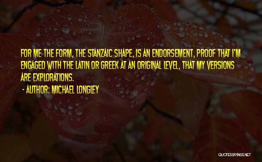 Michael Longley Quotes: For Me The Form, The Stanzaic Shape, Is An Endorsement, Proof That I'm Engaged With The Latin Or Greek At