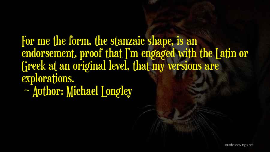 Michael Longley Quotes: For Me The Form, The Stanzaic Shape, Is An Endorsement, Proof That I'm Engaged With The Latin Or Greek At
