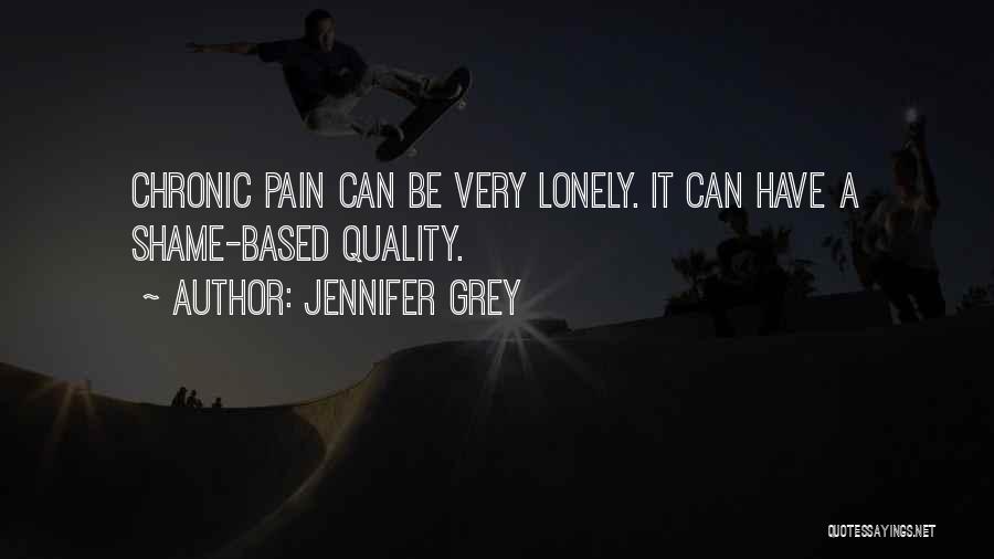 Jennifer Grey Quotes: Chronic Pain Can Be Very Lonely. It Can Have A Shame-based Quality.