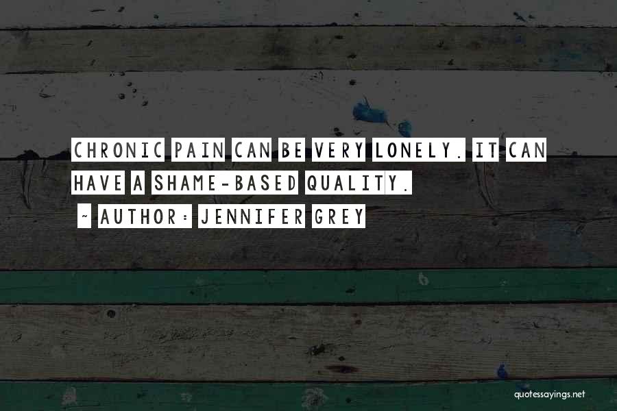 Jennifer Grey Quotes: Chronic Pain Can Be Very Lonely. It Can Have A Shame-based Quality.