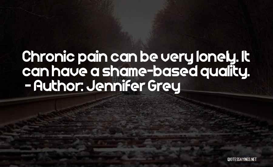 Jennifer Grey Quotes: Chronic Pain Can Be Very Lonely. It Can Have A Shame-based Quality.