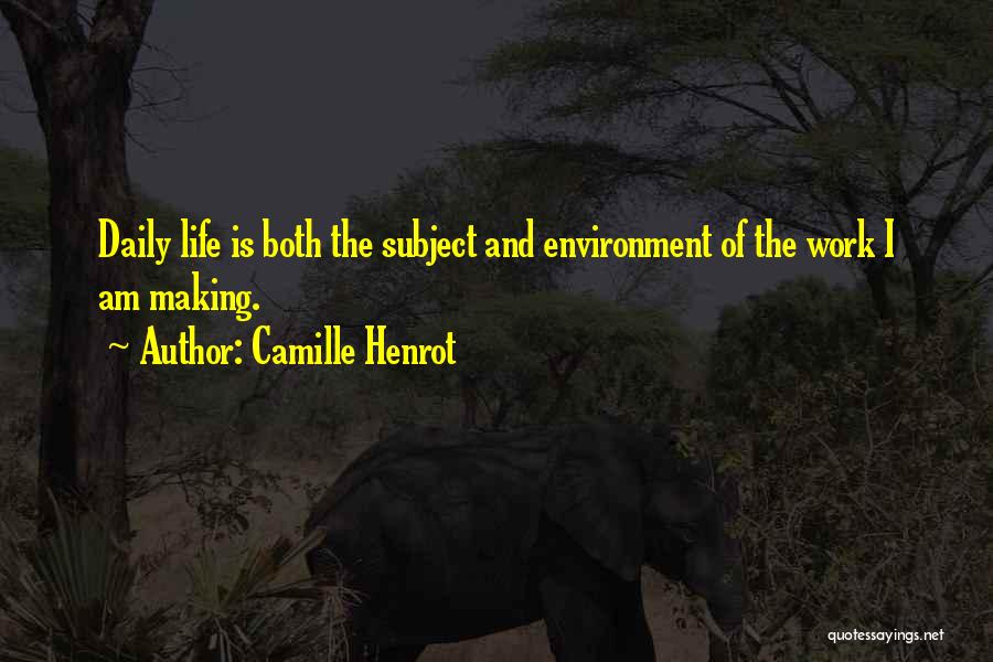 Camille Henrot Quotes: Daily Life Is Both The Subject And Environment Of The Work I Am Making.