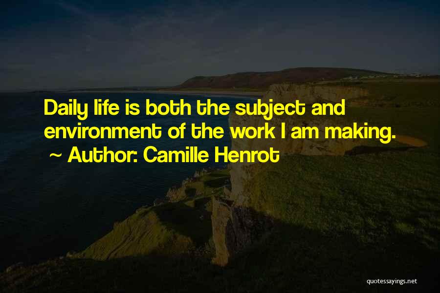 Camille Henrot Quotes: Daily Life Is Both The Subject And Environment Of The Work I Am Making.