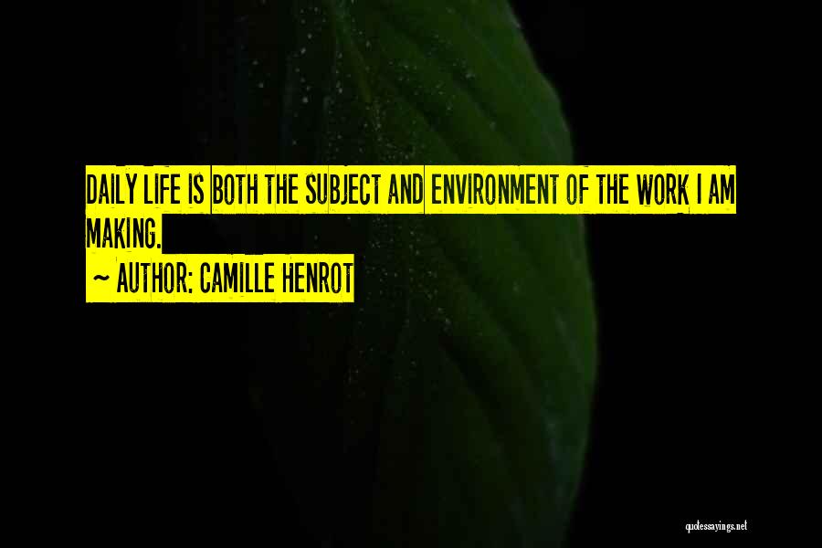 Camille Henrot Quotes: Daily Life Is Both The Subject And Environment Of The Work I Am Making.