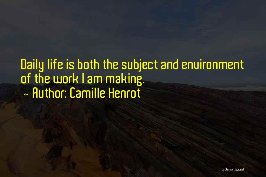 Camille Henrot Quotes: Daily Life Is Both The Subject And Environment Of The Work I Am Making.