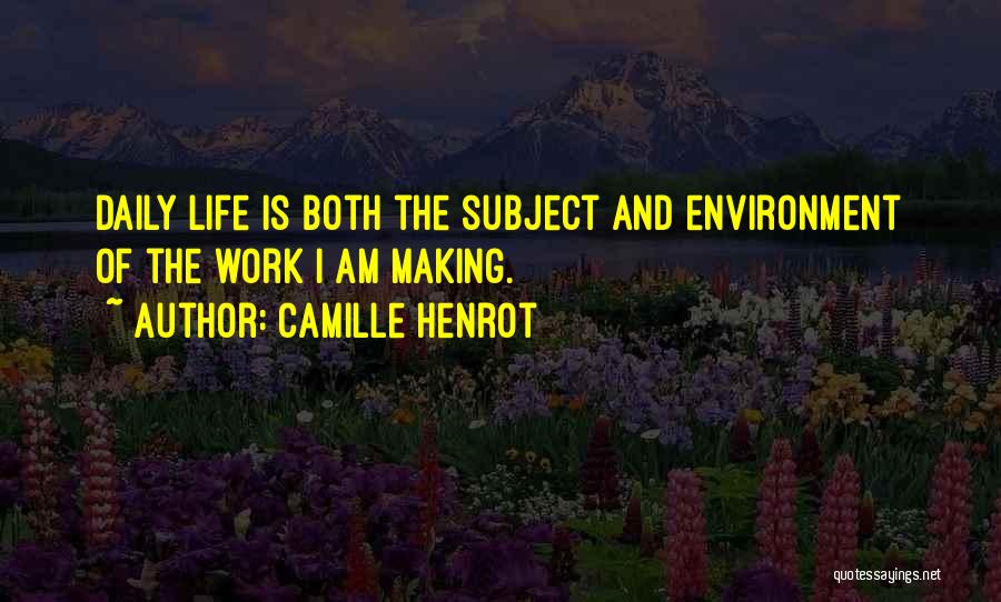 Camille Henrot Quotes: Daily Life Is Both The Subject And Environment Of The Work I Am Making.