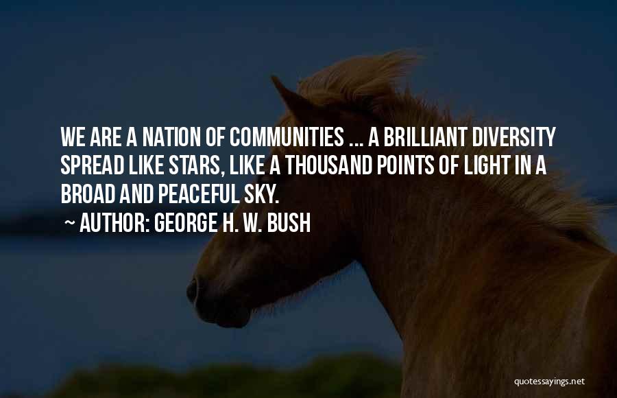 George H. W. Bush Quotes: We Are A Nation Of Communities ... A Brilliant Diversity Spread Like Stars, Like A Thousand Points Of Light In