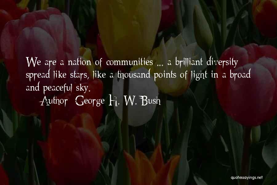 George H. W. Bush Quotes: We Are A Nation Of Communities ... A Brilliant Diversity Spread Like Stars, Like A Thousand Points Of Light In