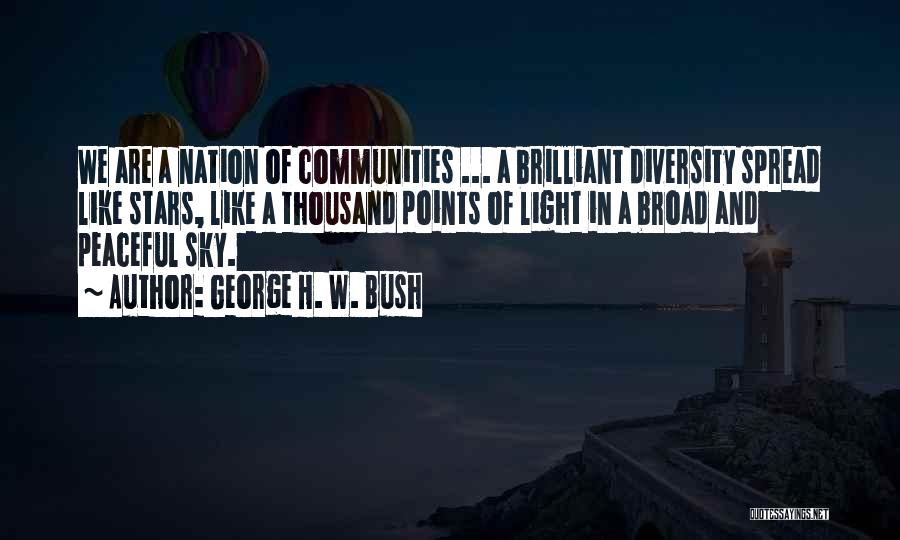 George H. W. Bush Quotes: We Are A Nation Of Communities ... A Brilliant Diversity Spread Like Stars, Like A Thousand Points Of Light In