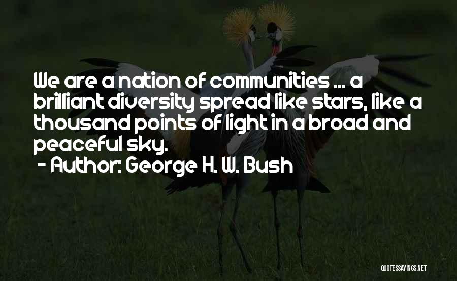 George H. W. Bush Quotes: We Are A Nation Of Communities ... A Brilliant Diversity Spread Like Stars, Like A Thousand Points Of Light In