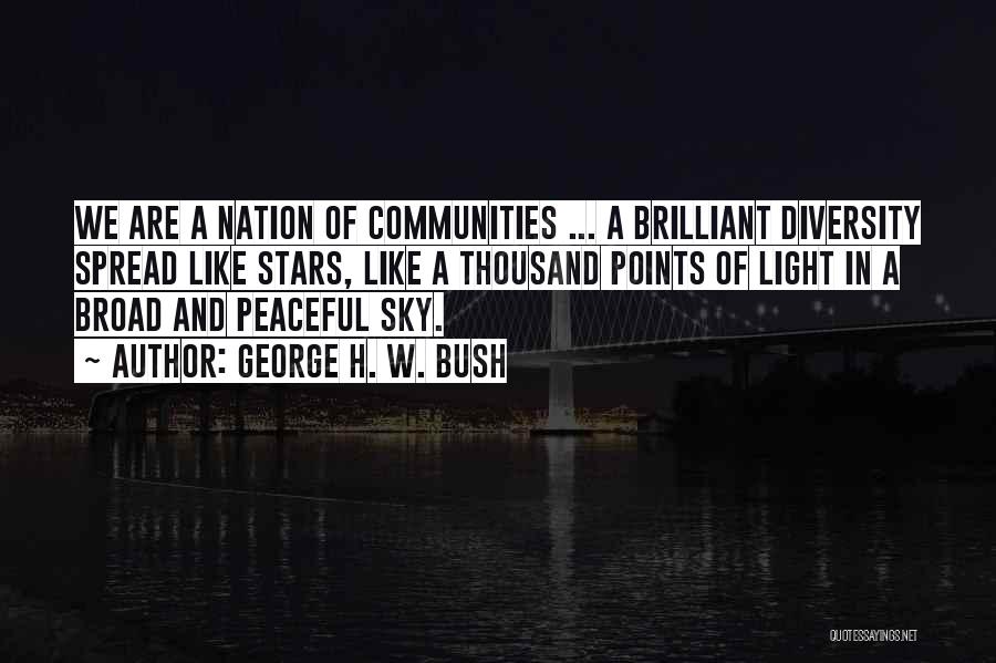 George H. W. Bush Quotes: We Are A Nation Of Communities ... A Brilliant Diversity Spread Like Stars, Like A Thousand Points Of Light In