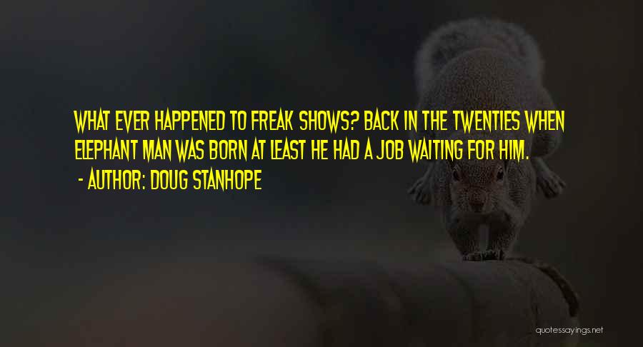 Doug Stanhope Quotes: What Ever Happened To Freak Shows? Back In The Twenties When Elephant Man Was Born At Least He Had A