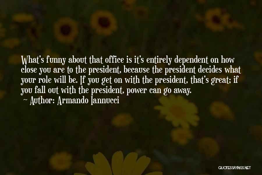 Armando Iannucci Quotes: What's Funny About That Office Is It's Entirely Dependent On How Close You Are To The President, Because The President