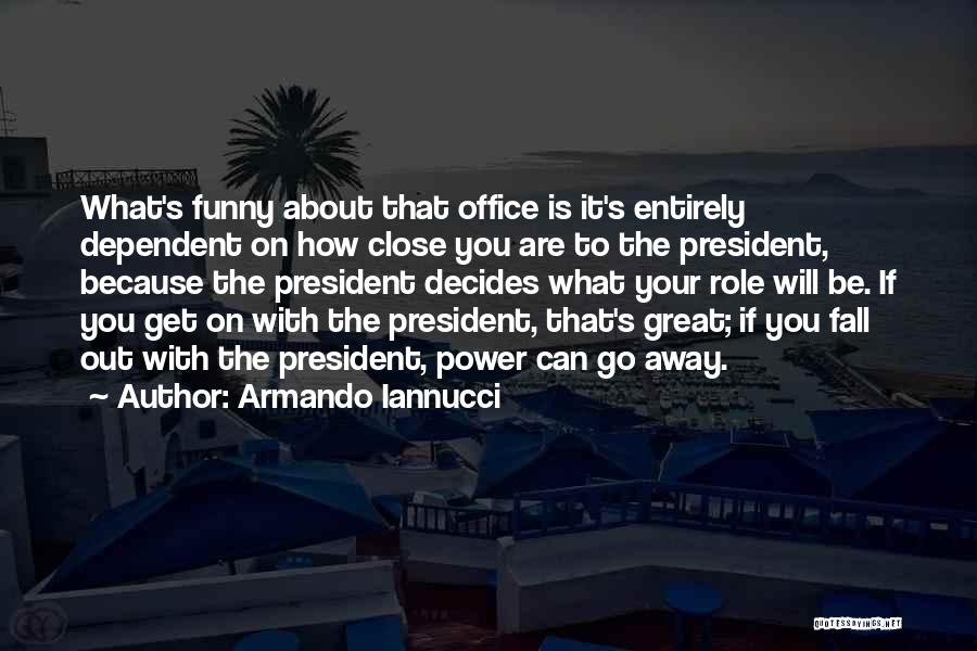 Armando Iannucci Quotes: What's Funny About That Office Is It's Entirely Dependent On How Close You Are To The President, Because The President