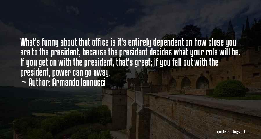 Armando Iannucci Quotes: What's Funny About That Office Is It's Entirely Dependent On How Close You Are To The President, Because The President