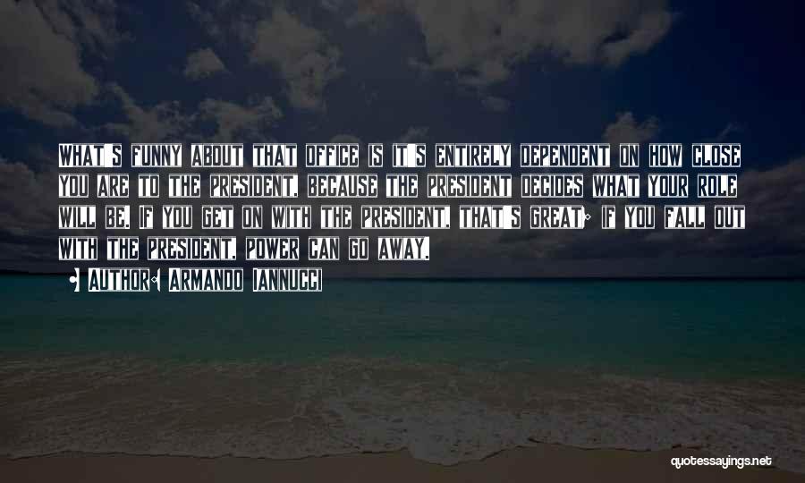 Armando Iannucci Quotes: What's Funny About That Office Is It's Entirely Dependent On How Close You Are To The President, Because The President
