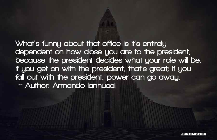 Armando Iannucci Quotes: What's Funny About That Office Is It's Entirely Dependent On How Close You Are To The President, Because The President