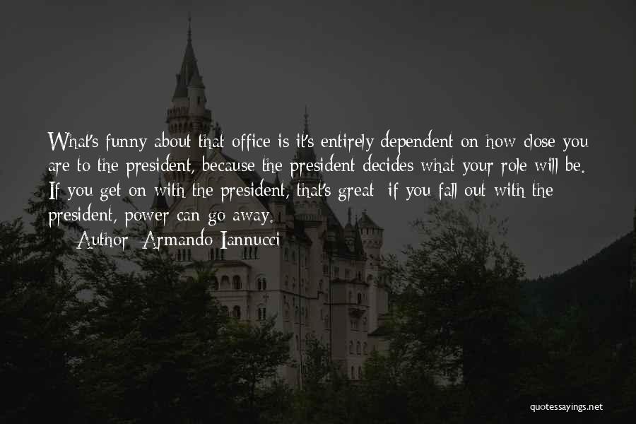 Armando Iannucci Quotes: What's Funny About That Office Is It's Entirely Dependent On How Close You Are To The President, Because The President