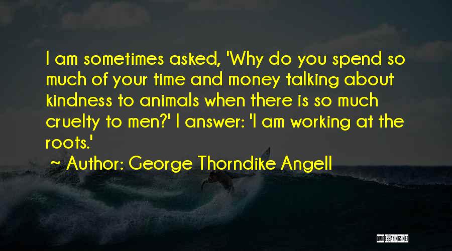 George Thorndike Angell Quotes: I Am Sometimes Asked, 'why Do You Spend So Much Of Your Time And Money Talking About Kindness To Animals