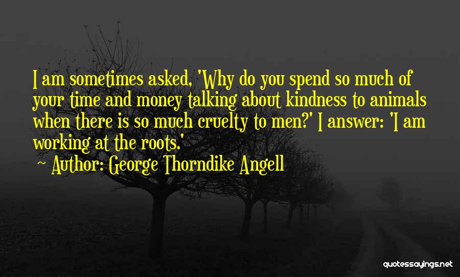 George Thorndike Angell Quotes: I Am Sometimes Asked, 'why Do You Spend So Much Of Your Time And Money Talking About Kindness To Animals