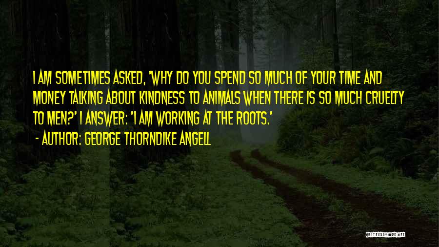 George Thorndike Angell Quotes: I Am Sometimes Asked, 'why Do You Spend So Much Of Your Time And Money Talking About Kindness To Animals