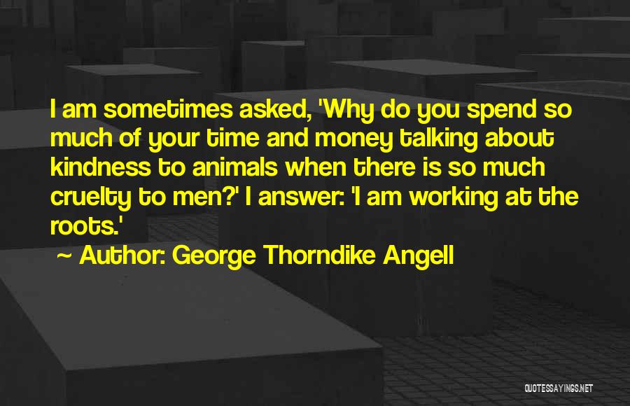 George Thorndike Angell Quotes: I Am Sometimes Asked, 'why Do You Spend So Much Of Your Time And Money Talking About Kindness To Animals