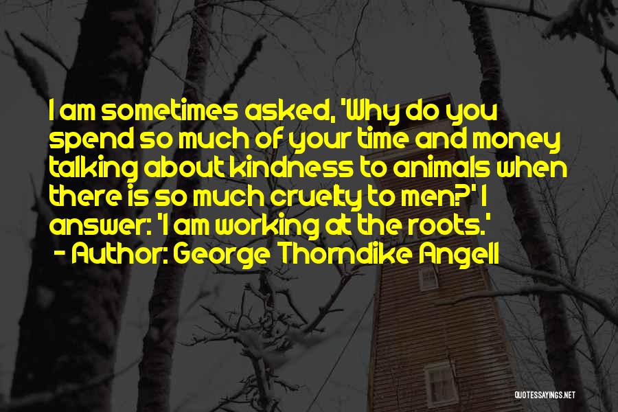 George Thorndike Angell Quotes: I Am Sometimes Asked, 'why Do You Spend So Much Of Your Time And Money Talking About Kindness To Animals