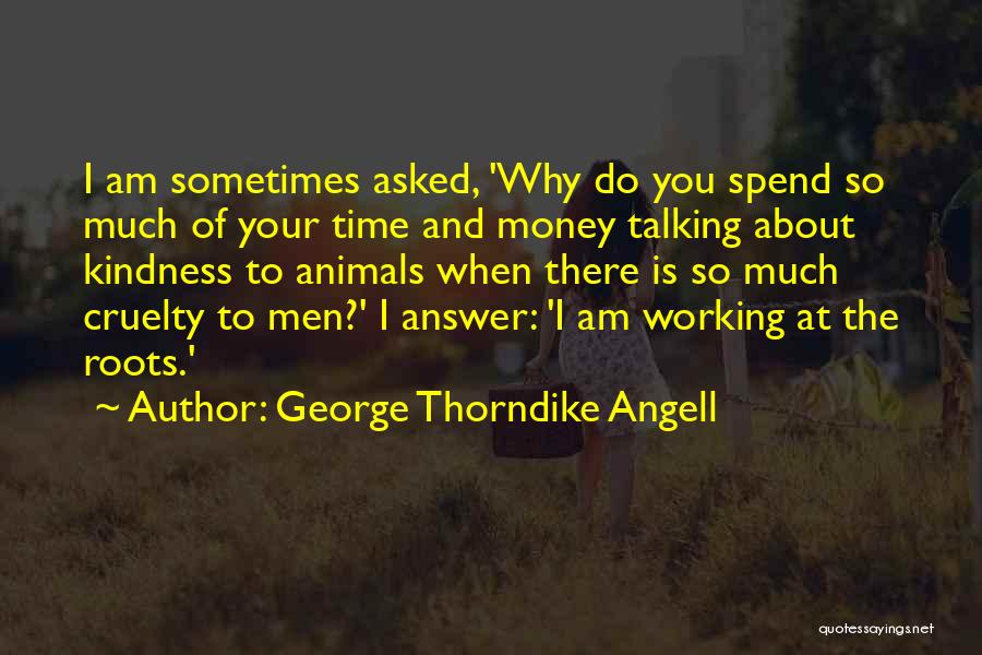 George Thorndike Angell Quotes: I Am Sometimes Asked, 'why Do You Spend So Much Of Your Time And Money Talking About Kindness To Animals