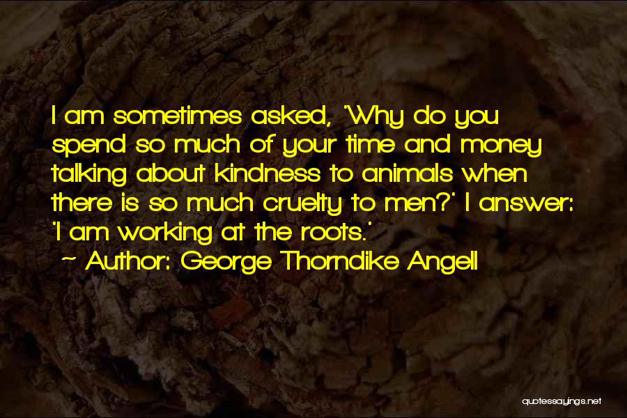 George Thorndike Angell Quotes: I Am Sometimes Asked, 'why Do You Spend So Much Of Your Time And Money Talking About Kindness To Animals