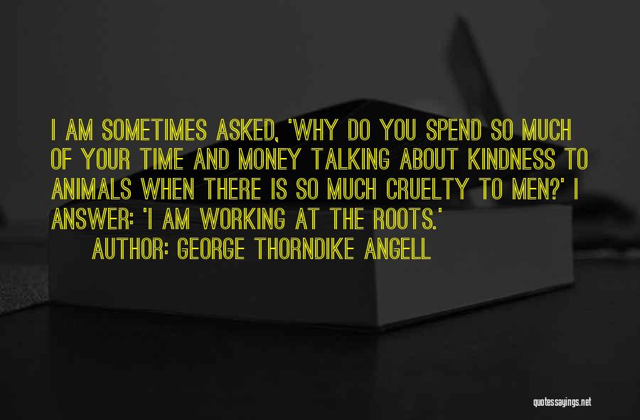 George Thorndike Angell Quotes: I Am Sometimes Asked, 'why Do You Spend So Much Of Your Time And Money Talking About Kindness To Animals