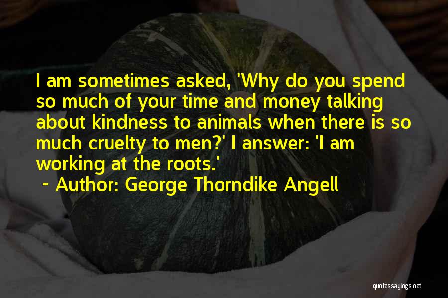 George Thorndike Angell Quotes: I Am Sometimes Asked, 'why Do You Spend So Much Of Your Time And Money Talking About Kindness To Animals