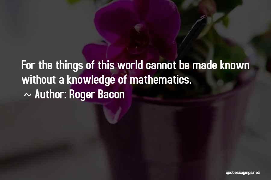 Roger Bacon Quotes: For The Things Of This World Cannot Be Made Known Without A Knowledge Of Mathematics.