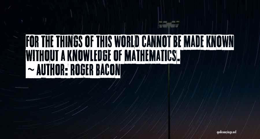 Roger Bacon Quotes: For The Things Of This World Cannot Be Made Known Without A Knowledge Of Mathematics.