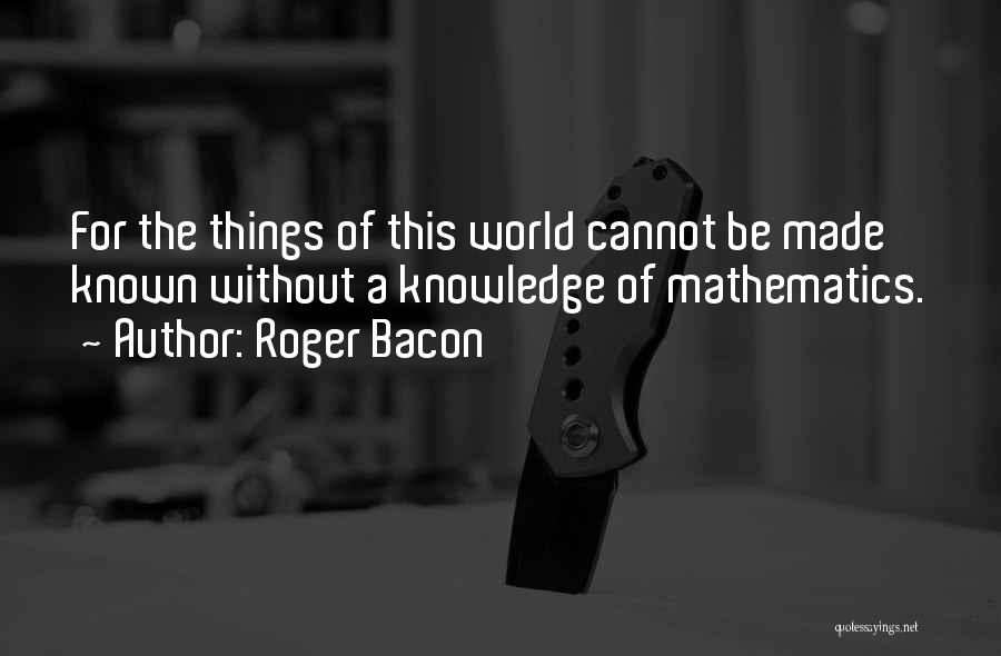 Roger Bacon Quotes: For The Things Of This World Cannot Be Made Known Without A Knowledge Of Mathematics.