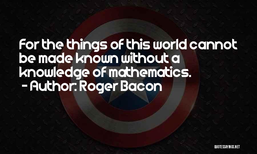 Roger Bacon Quotes: For The Things Of This World Cannot Be Made Known Without A Knowledge Of Mathematics.