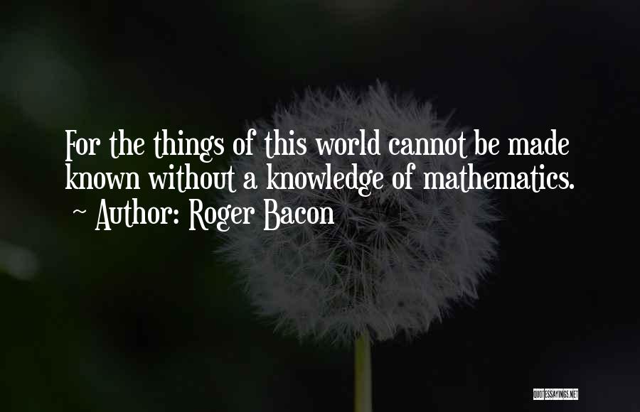 Roger Bacon Quotes: For The Things Of This World Cannot Be Made Known Without A Knowledge Of Mathematics.