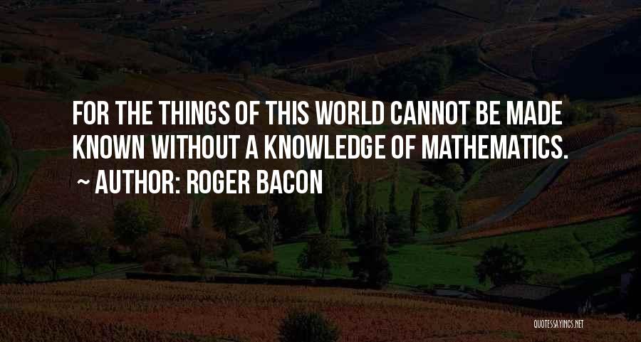 Roger Bacon Quotes: For The Things Of This World Cannot Be Made Known Without A Knowledge Of Mathematics.