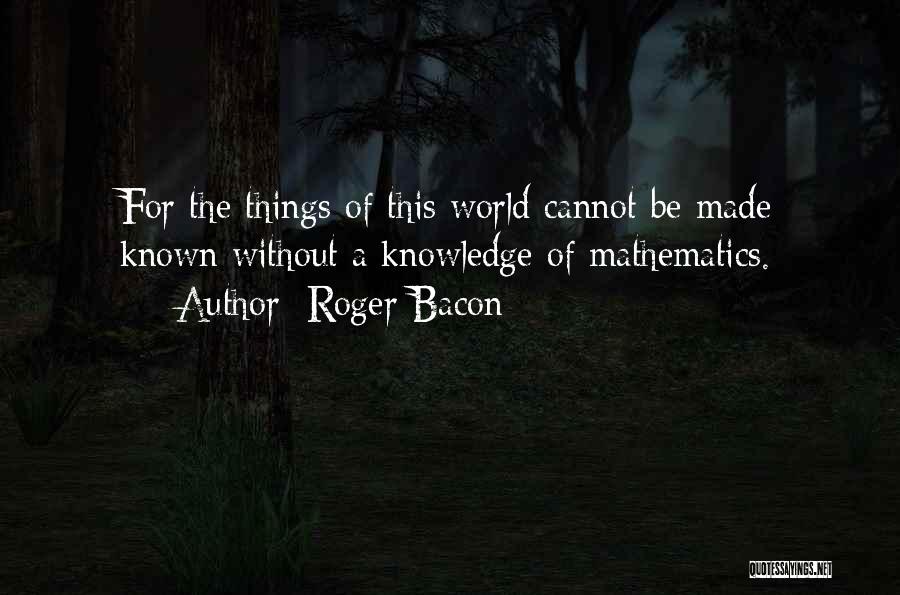 Roger Bacon Quotes: For The Things Of This World Cannot Be Made Known Without A Knowledge Of Mathematics.