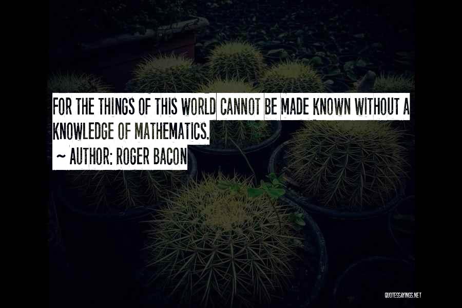 Roger Bacon Quotes: For The Things Of This World Cannot Be Made Known Without A Knowledge Of Mathematics.